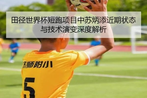 田径世界杯短跑项目中苏炳添近期状态与技术演变深度解析